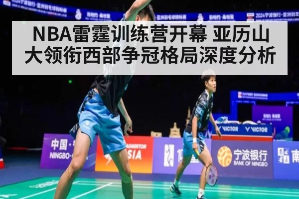 NBA雷霆训练营开幕 亚历山大领衔西部争冠格局深度分析