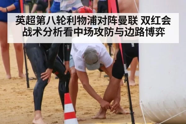 英超第八轮利物浦对阵曼联 双红会战术分析看中场攻防与边路博弈