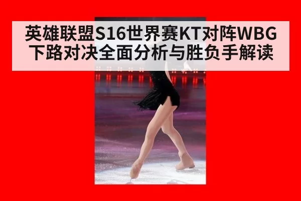 英雄联盟S16世界赛KT对阵WBG下路对决全面分析与胜负手解读